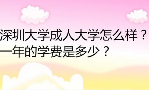 深圳大学成人大学怎么样？一年的学费是多少