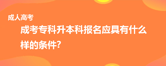 成考专科升本科报名应具有什么样的条件