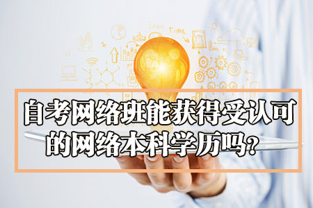 自考网络班能获得受认可的网络本科学历吗？