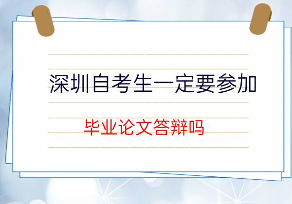 深圳自考生一定要参加毕业论文答辩吗？