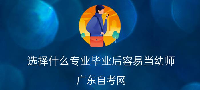 选择什么专业毕业后容易当幼师?