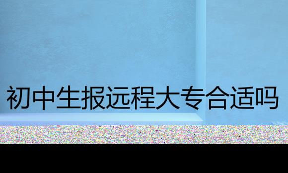 初中生报名深圳远程教育大专合适吗