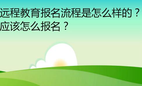 远程教育报名流程是怎么样的？应该怎么报名？