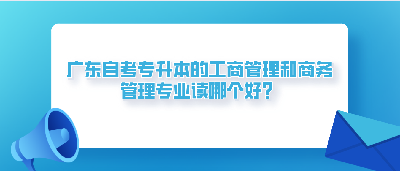 深圳自考专升本的工商管理和商务管理专业读哪个好？