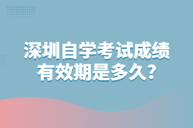 深圳自学考试成绩有效期是多久?