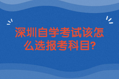 深圳自学考试该怎么选报考科目?